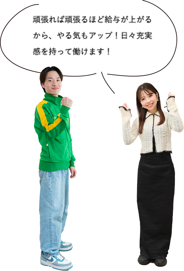 頑張れば頑張るほど給与が上がるから、やる気もアップ！日々充実感を持って働けます！