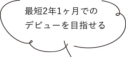 最短２年1ケ月でのデビューを目指せる